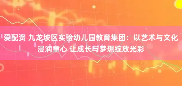 爱配资 九龙坡区实验幼儿园教育集团：以艺术与文化浸润童心 让成长与梦想绽放光彩