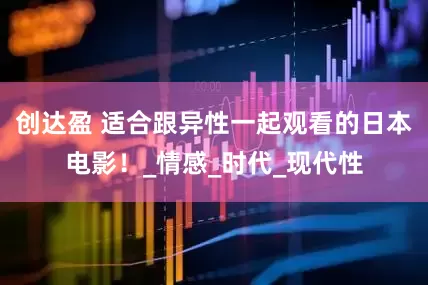 创达盈 适合跟异性一起观看的日本电影！_情感_时代_现代性