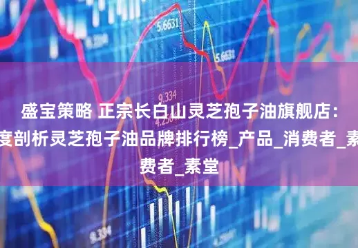 盛宝策略 正宗长白山灵芝孢子油旗舰店：深度剖析灵芝孢子油品牌排行榜_产品_消费者_素堂