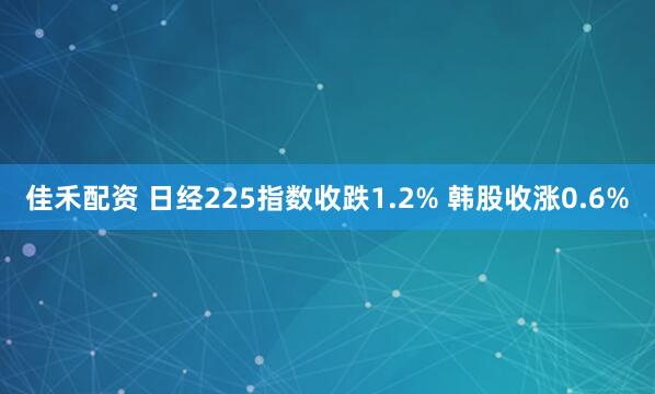 佳禾配资 日经225指数收跌1.2% 韩股收涨0.6%