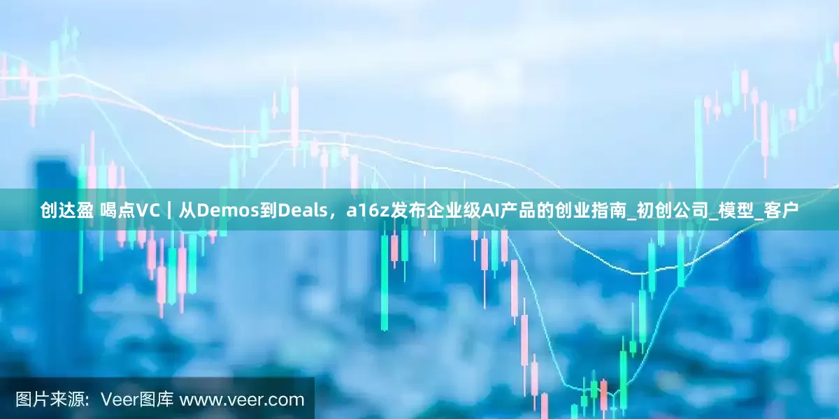 创达盈 喝点VC｜从Demos到Deals，a16z发布企业级AI产品的创业指南_初创公司_模型_客户