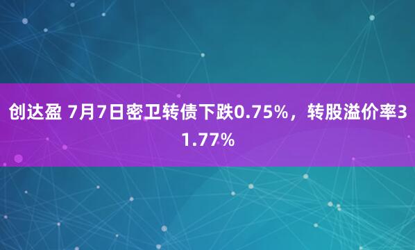 创达盈 7月7日密卫转债下跌0.75%，转股溢价率31.77%