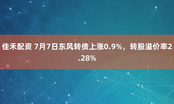佳禾配资 7月7日东风转债上涨0.9%，转股溢价率2.28%