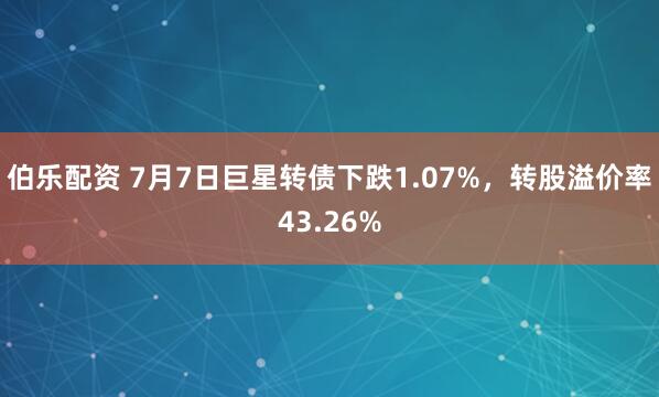 伯乐配资 7月7日巨星转债下跌1.07%，转股溢价率43.26%