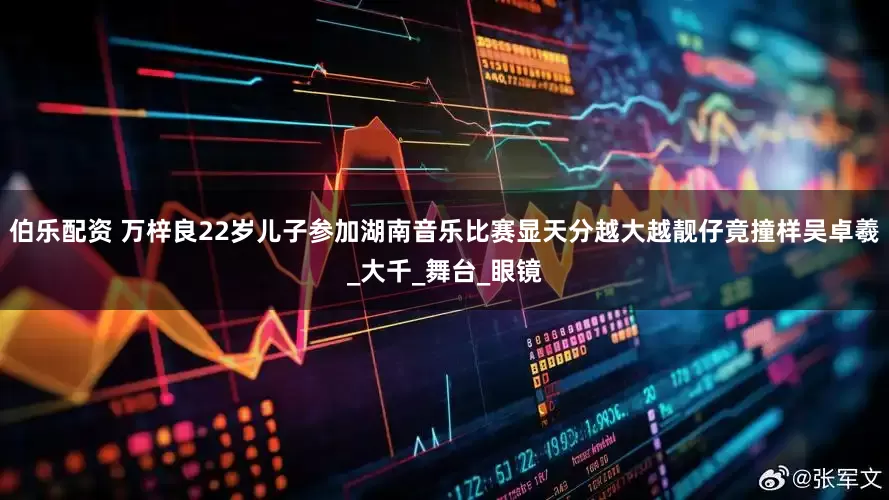 伯乐配资 万梓良22岁儿子参加湖南音乐比赛显天分越大越靓仔竟撞样吴卓羲_大千_舞台_眼镜