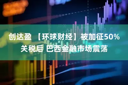 创达盈 【环球财经】被加征50%关税后 巴西金融市场震荡