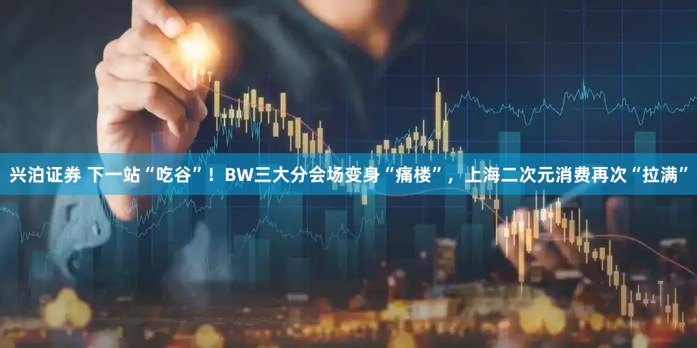 兴泊证券 下一站“吃谷”！BW三大分会场变身“痛楼”，上海二次元消费再次“拉满”