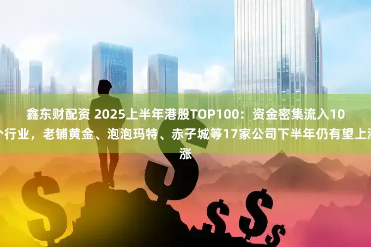 鑫东财配资 2025上半年港股TOP100：资金密集流入10个行业，老铺黄金、泡泡玛特、赤子城等17家公司下半年仍有望上涨