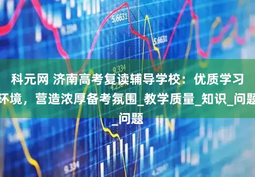 科元网 济南高考复读辅导学校：优质学习环境，营造浓厚备考氛围_教学质量_知识_问题