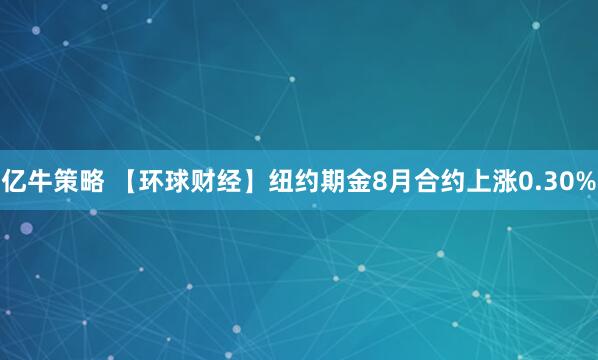 亿牛策略 【环球财经】纽约期金8月合约上涨0.30%