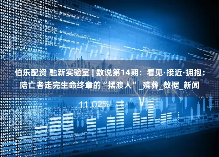 伯乐配资 融新实验室 | 数说第14期：看见·接近·拥抱：陪亡者走完生命终章的“摆渡人”_殡葬_数据_新闻
