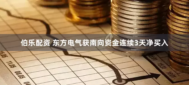 伯乐配资 东方电气获南向资金连续3天净买入