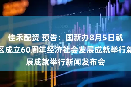 佳禾配资 预告：国新办8月5日就西藏自治区成立60周年经济社会发展成就举行新闻发布会