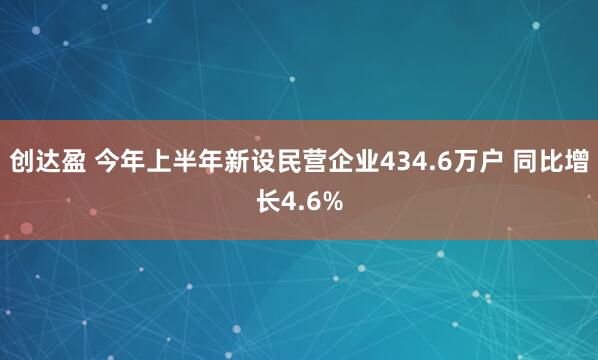 创达盈 今年上半年新设民营企业434.6万户 同比增长4.6%