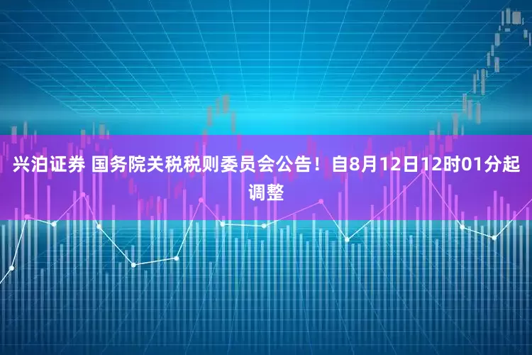 兴泊证券 国务院关税税则委员会公告！自8月12日12时01分起调整