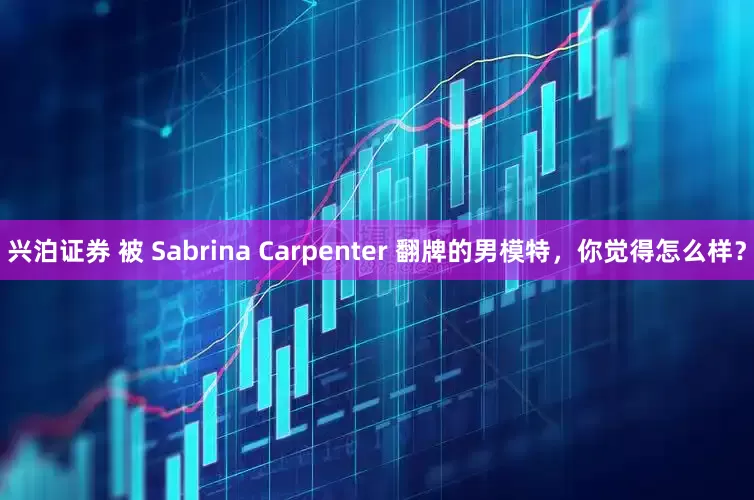 兴泊证券 被 Sabrina Carpenter 翻牌的男模特，你觉得怎么样？
