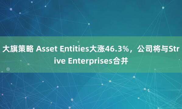 大旗策略 Asset Entities大涨46.3%，公司将与Strive Enterprises合并