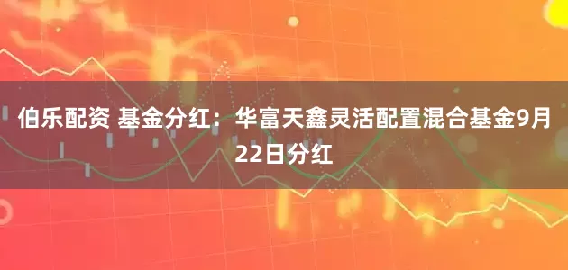 伯乐配资 基金分红：华富天鑫灵活配置混合基金9月22日分红
