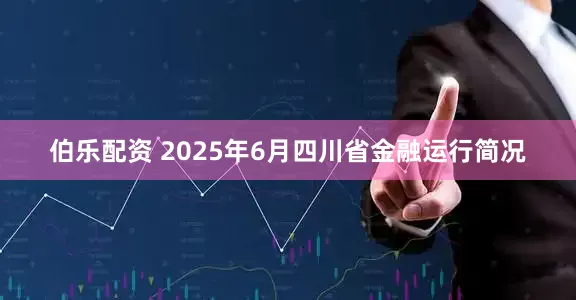 伯乐配资 2025年6月四川省金融运行简况