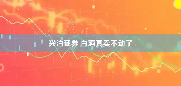 兴泊证券 白酒真卖不动了