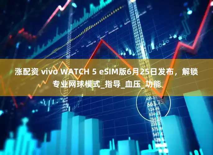 涨配资 vivo WATCH 5 eSIM版6月25日发布，解锁专业网球模式_指导_血压_功能