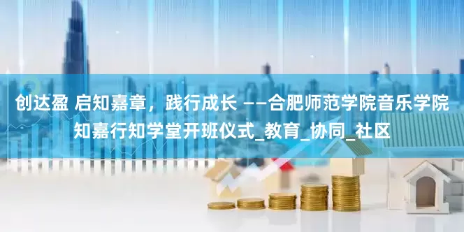 创达盈 启知嘉章，践行成长 ——合肥师范学院音乐学院知嘉行知学堂开班仪式_教育_协同_社区
