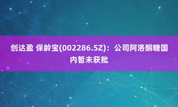 创达盈 保龄宝(002286.SZ)：公司阿洛酮糖国内暂未获批