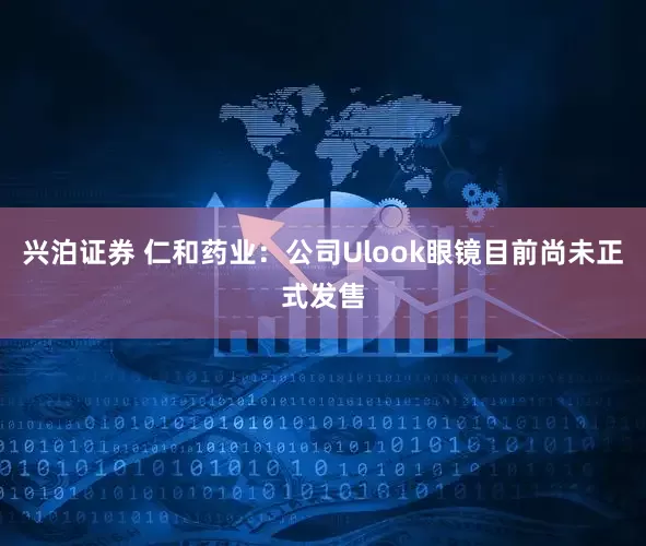 兴泊证券 仁和药业：公司Ulook眼镜目前尚未正式发售