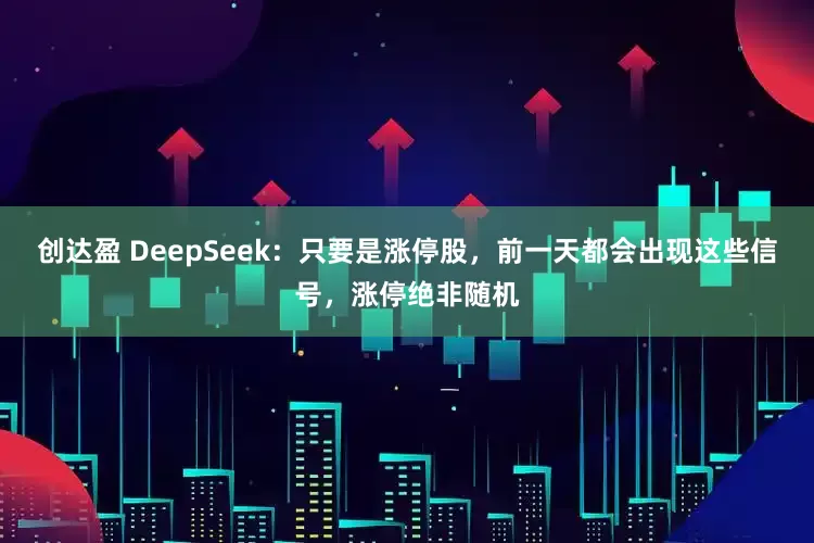 创达盈 DeepSeek：只要是涨停股，前一天都会出现这些信号，涨停绝非随机