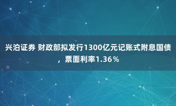 兴泊证券 财政部拟发行1300亿元记账式附息国债，票面利率1.36％