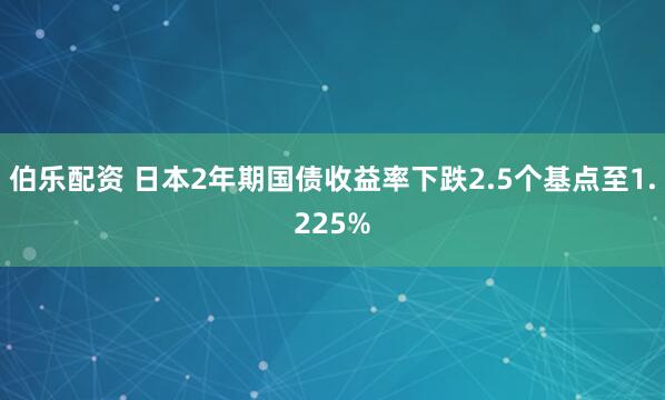 伯乐配资 日本2年期国债收益率下跌2.5个基点至1.225%